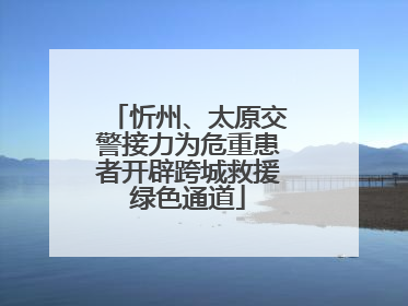忻州、太原交警接力为危重患者开辟跨城救援绿色通道
