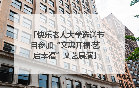 快乐老人大学选送节目参加“文惠开福·艺启幸福”文艺展演