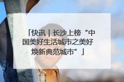 快讯｜长沙上榜“中国美好生活城市之美好焕新典范城市”