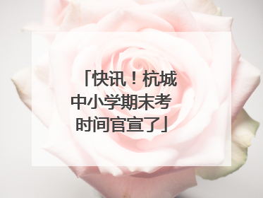 快讯！杭城中小学期末考时间官宣了