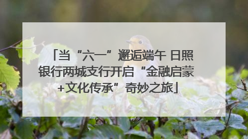 当“六一”邂逅端午 日照银行两城支行开启“金融启蒙+文化传承”奇妙之旅