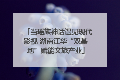 当瑶族神话遇见现代影视 湖南江华“双基地”赋能文旅产业
