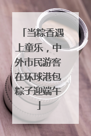 当粽香遇上童乐，中外市民游客在环球港包粽子迎端午