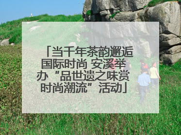 当千年茶韵邂逅国际时尚 安溪举办“品世遗之味赏时尚潮流”活动