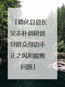 德化县县长吴志朴调研督导群众身边不正之风和腐败问题