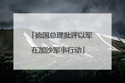 德国总理批评以军在加沙军事行动