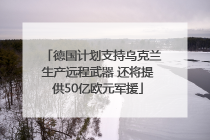 德国计划支持乌克兰生产远程武器 还将提供50亿欧元军援