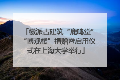 徽派古建筑“鹿鸣堂”“博观楼”捐赠暨启用仪式在上海大学举行