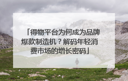 得物平台为何成为品牌爆款制造机？解码年轻消费市场的增长密码