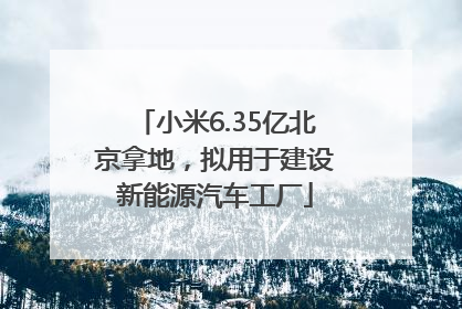小米6.35亿北京拿地，拟用于建设新能源汽车工厂