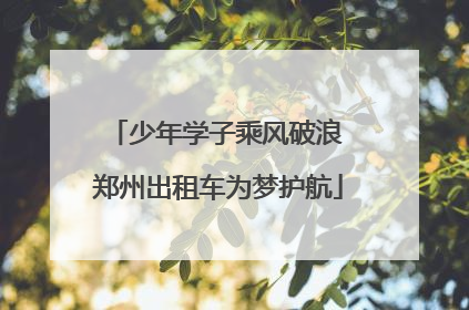 少年学子乘风破浪 郑州出租车为梦护航