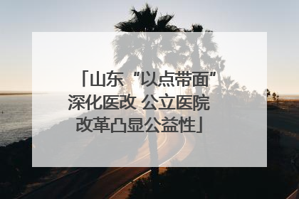 山东“以点带面”深化医改 公立医院改革凸显公益性