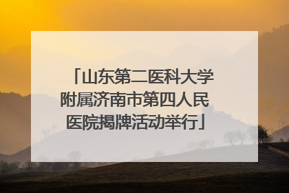 山东第二医科大学附属济南市第四人民医院揭牌活动举行