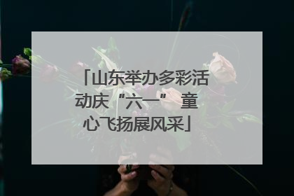 山东举办多彩活动庆“六一” 童心飞扬展风采