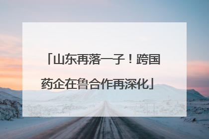 山东再落一子！跨国药企在鲁合作再深化