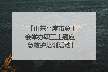 山东平度市总工会举办职工主题应急救护培训活动