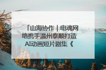 山海协作｜电魂网络携手温州泰顺打造AI动画短片剧集《寻梦泰顺》