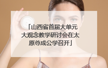 山西省首届大单元 大观念教学研讨会在太原尊成公学召开