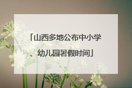 山西多地公布中小学、幼儿园暑假时间
