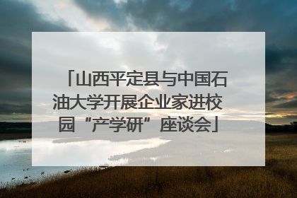 山西平定县与中国石油大学开展企业家进校园“产学研”座谈会