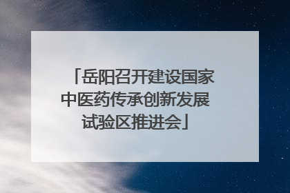 岳阳召开建设国家中医药传承创新发展试验区推进会