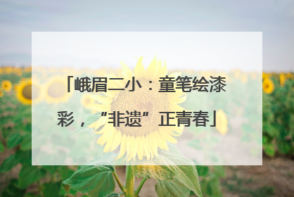 峨眉二小：童笔绘漆彩，“非遗”正青春