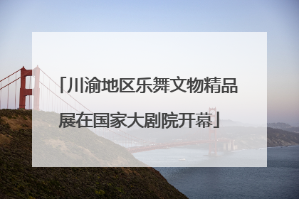 川渝地区乐舞文物精品展在国家大剧院开幕