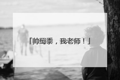 帅蜀黍，我老师！