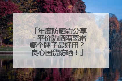 年度防晒霜分享：平价防晒隔离霜哪个牌子最好用？良心国货防晒！