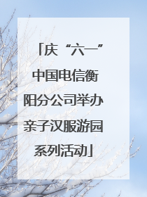 庆“六一” 中国电信衡阳分公司举办亲子汉服游园系列活动