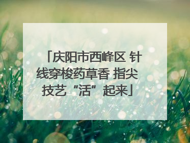 庆阳市西峰区 针线穿梭药草香 指尖技艺“活”起来