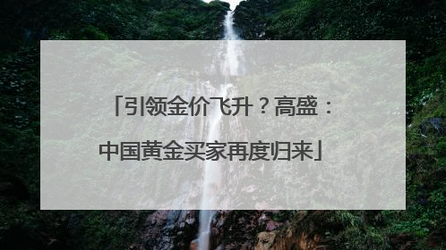 引领金价飞升？高盛：中国黄金买家再度归来