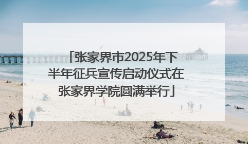 张家界市2025年下半年征兵宣传启动仪式在张家界学院圆满举行