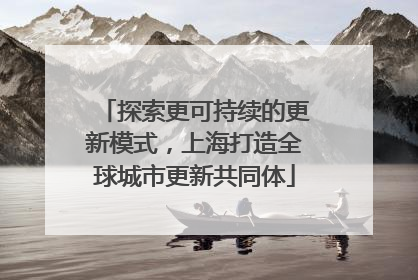 探索更可持续的更新模式，上海打造全球城市更新共同体