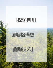 探访四川壤塘格玛热藏陶技艺