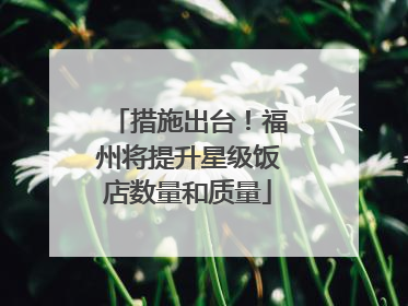 措施出台！福州将提升星级饭店数量和质量