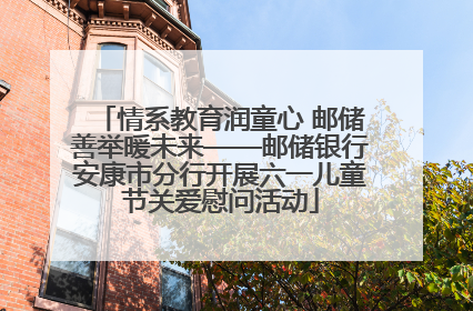 情系教育润童心 邮储善举暖未来——邮储银行安康市分行开展六一儿童节关爱慰问活动