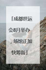 成都世运会8月举办，场馆正加快筹备