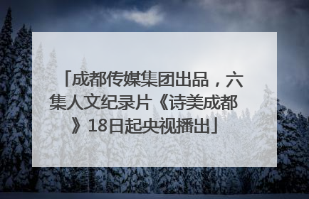 成都传媒集团出品，六集人文纪录片《诗美成都》18日起央视播出