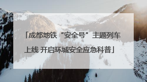 成都地铁“安全号”主题列车上线 开启环城安全应急科普