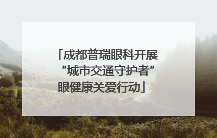 成都普瑞眼科开展“城市交通守护者”眼健康关爱行动