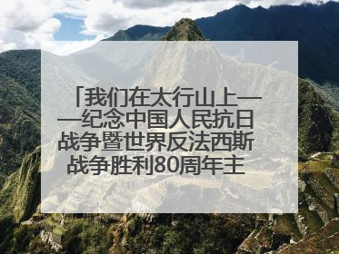 我们在太行山上——纪念中国人民抗日战争暨世界反法西斯战争胜利80周年主题征文活动