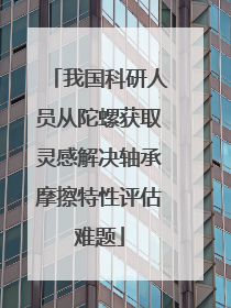 我国科研人员从陀螺获取灵感解决轴承摩擦特性评估难题
