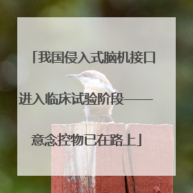 我国侵入式脑机接口进入临床试验阶段——意念控物已在路上