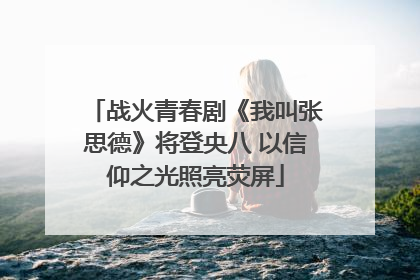 战火青春剧《我叫张思德》将登央八 以信仰之光照亮荧屏