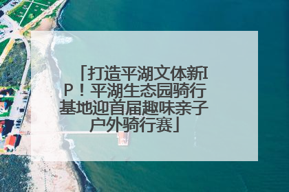 打造平湖文体新IP！平湖生态园骑行基地迎首届趣味亲子户外骑行赛