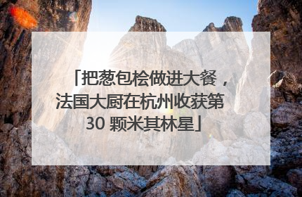 把葱包桧做进大餐，法国大厨在杭州收获第 30 颗米其林星