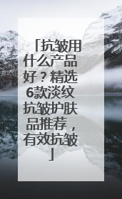 抗皱用什么产品好？精选6款淡纹抗皱护肤品推荐，有效抗皱