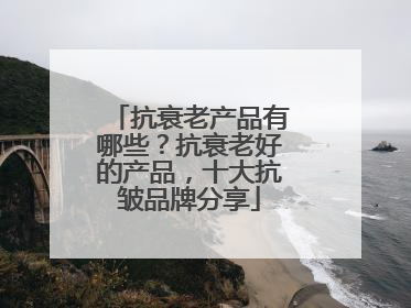 抗衰老产品有哪些？抗衰老好的产品，十大抗皱品牌分享