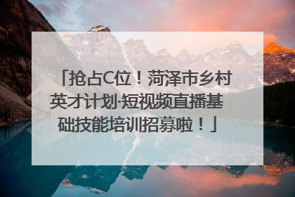 抢占C位！菏泽市乡村英才计划·短视频直播基础技能培训招募啦！
